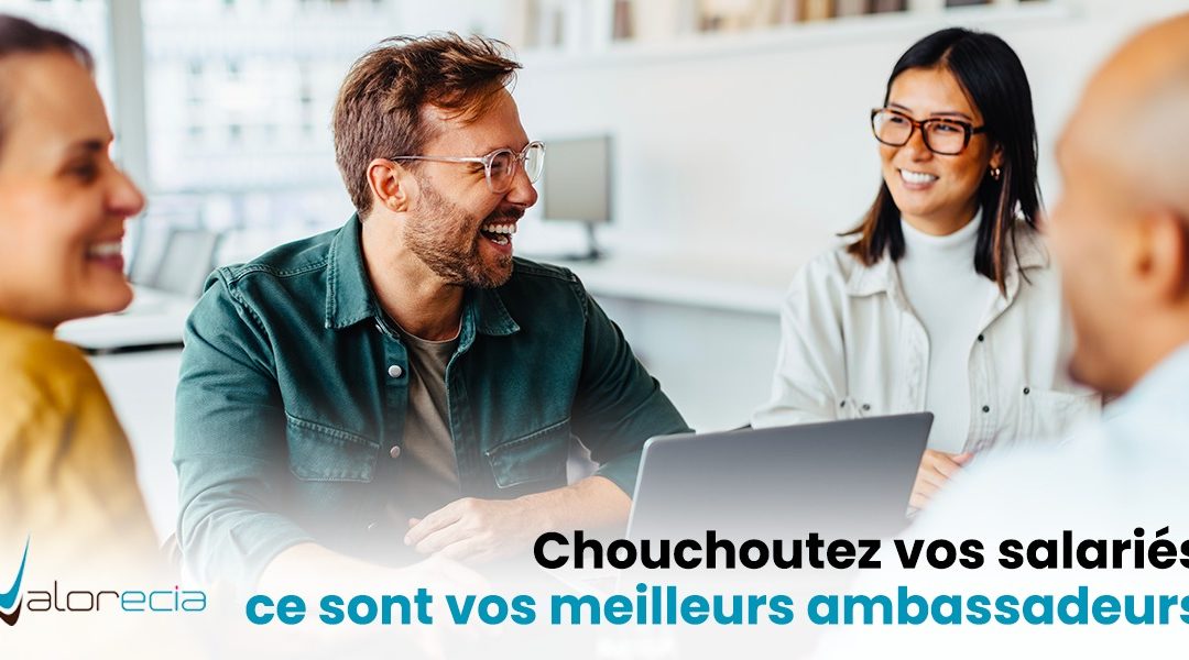 Chouchoutez vos salariés, ce sont vos meilleurs ambassadeurs.